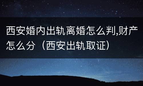 西安婚内出轨离婚怎么判,财产怎么分（西安出轨取证）