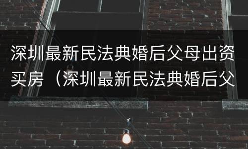 深圳最新民法典婚后父母出资买房（深圳最新民法典婚后父母出资买房的规定）