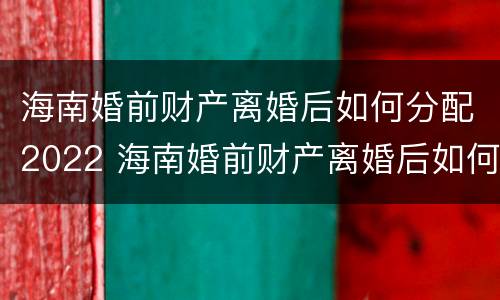 海南婚前财产离婚后如何分配2022 海南婚前财产离婚后如何分配2022年