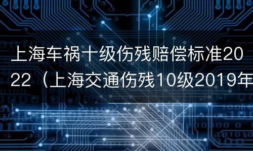 上海车祸十级伤残赔偿标准2022（上海交通伤残10级2019年赔偿）