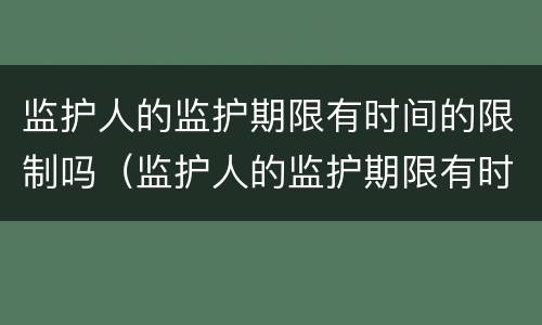 监护人的监护期限有时间的限制吗（监护人的监护期限有时间的限制吗对吗）