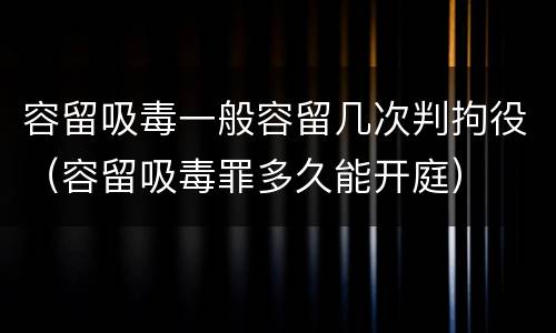 容留吸毒一般容留几次判拘役（容留吸毒罪多久能开庭）