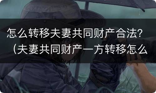 怎么转移夫妻共同财产合法？（夫妻共同财产一方转移怎么办）