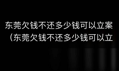 东莞欠钱不还多少钱可以立案（东莞欠钱不还多少钱可以立案起诉）