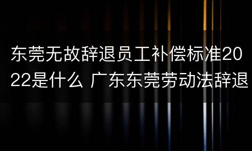 东莞无故辞退员工补偿标准2022是什么 广东东莞劳动法辞退工人工资怎么算