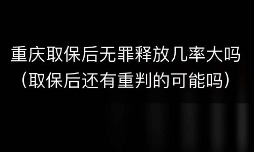 重庆取保后无罪释放几率大吗（取保后还有重判的可能吗）