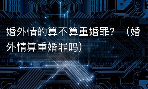 婚外情的算不算重婚罪？（婚外情算重婚罪吗）