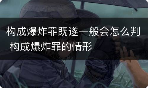 构成爆炸罪既遂一般会怎么判 构成爆炸罪的情形