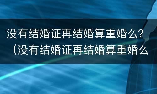 没有结婚证再结婚算重婚么？（没有结婚证再结婚算重婚么女）