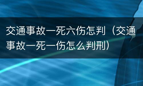 交通事故一死六伤怎判（交通事故一死一伤怎么判刑）