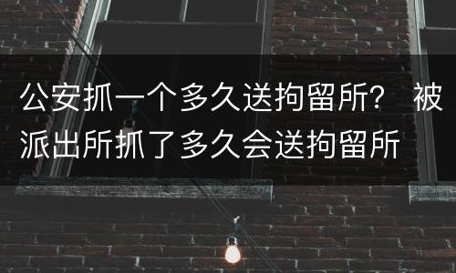 公安抓一个多久送拘留所？ 被派出所抓了多久会送拘留所