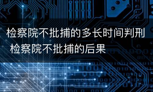 检察院不批捕的多长时间判刑 检察院不批捕的后果