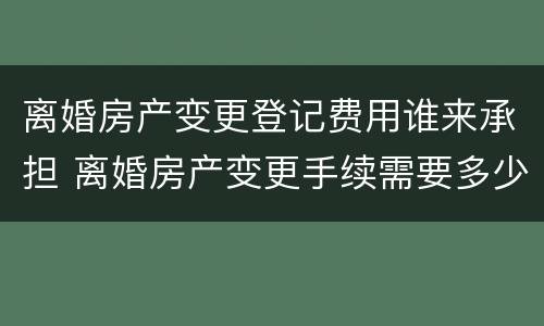 离婚房产变更登记费用谁来承担 离婚房产变更手续需要多少钱
