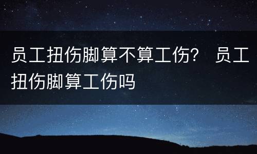 员工扭伤脚算不算工伤？ 员工扭伤脚算工伤吗