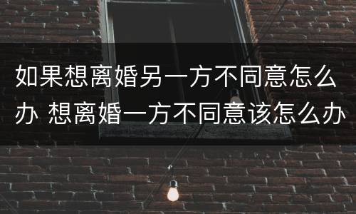 如果想离婚另一方不同意怎么办 想离婚一方不同意该怎么办