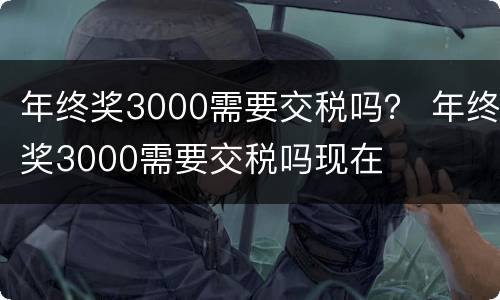 年终奖3000需要交税吗？ 年终奖3000需要交税吗现在