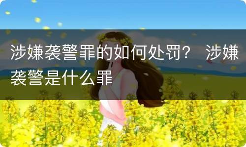 涉嫌袭警罪的如何处罚？ 涉嫌袭警是什么罪