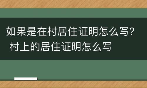如果是在村居住证明怎么写？ 村上的居住证明怎么写