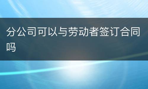 分公司可以与劳动者签订合同吗