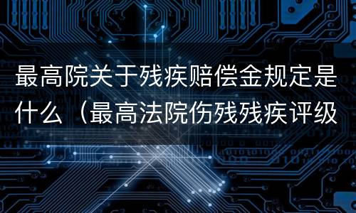 最高院关于残疾赔偿金规定是什么（最高法院伤残残疾评级标准）