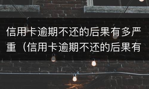 信用卡逾期不还的后果有多严重（信用卡逾期不还的后果有多严重呢）
