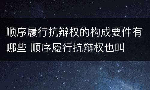 顺序履行抗辩权的构成要件有哪些 顺序履行抗辩权也叫