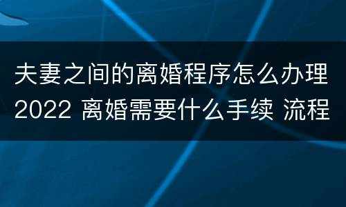 夫妻之间的离婚程序怎么办理2022 离婚需要什么手续 流程2022