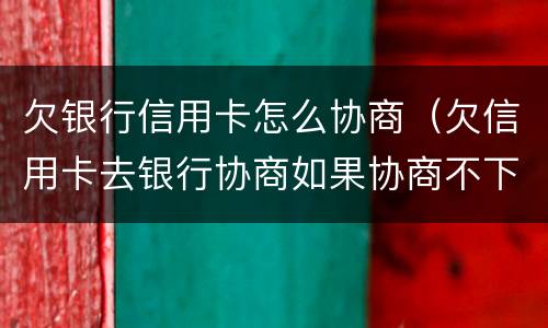 欠银行信用卡怎么协商（欠信用卡去银行协商如果协商不下来会扣人吗）