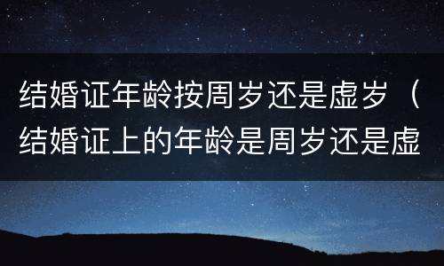 结婚证年龄按周岁还是虚岁（结婚证上的年龄是周岁还是虚岁）