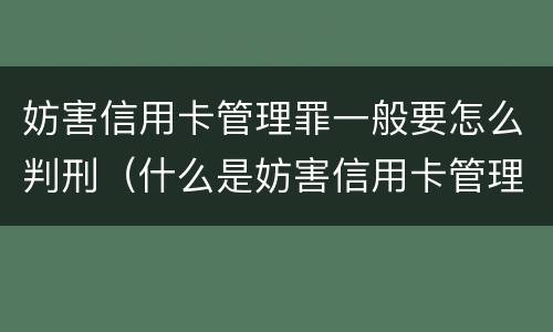 妨害信用卡管理罪一般要怎么判刑（什么是妨害信用卡管理罪）