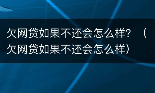 欠网贷如果不还会怎么样？（欠网贷如果不还会怎么样）