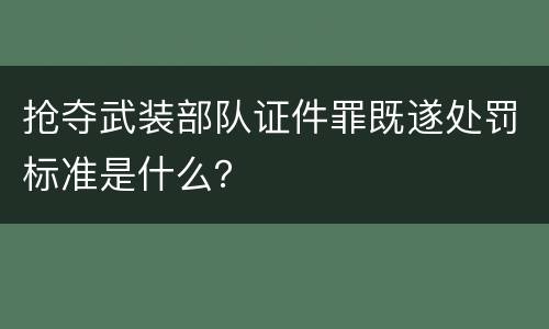 抢夺武装部队证件罪既遂处罚标准是什么？