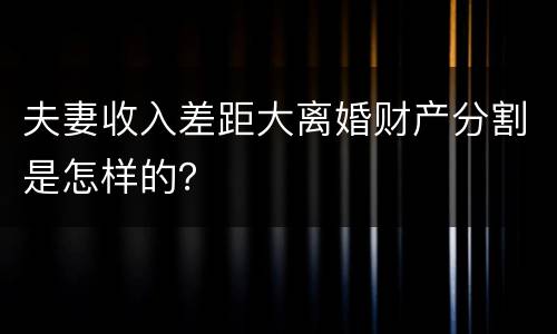夫妻收入差距大离婚财产分割是怎样的？