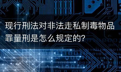 现行刑法对非法走私制毒物品罪量刑是怎么规定的？