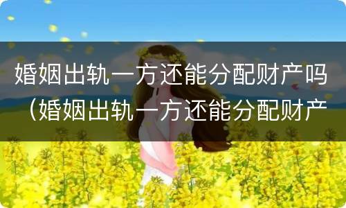 婚姻出轨一方还能分配财产吗（婚姻出轨一方还能分配财产吗女方）