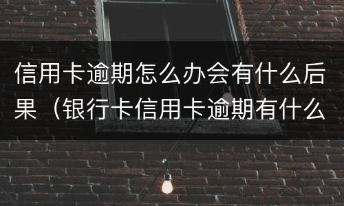 信用卡逾期怎么办会有什么后果（银行卡信用卡逾期有什么后果）