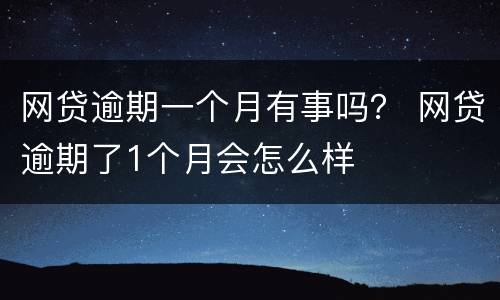 网贷逾期一个月有事吗？ 网贷逾期了1个月会怎么样