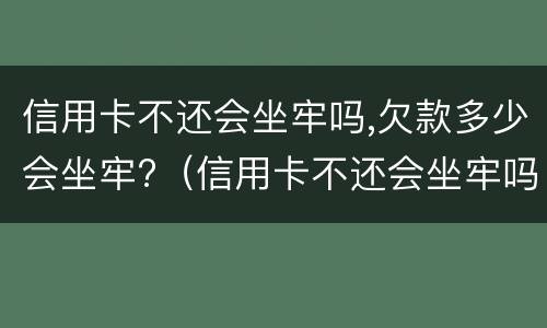 信用卡不还会坐牢吗,欠款多少会坐牢?（信用卡不还会坐牢吗,欠款多少会坐牢?视频）