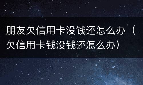 朋友欠信用卡没钱还怎么办（欠信用卡钱没钱还怎么办）