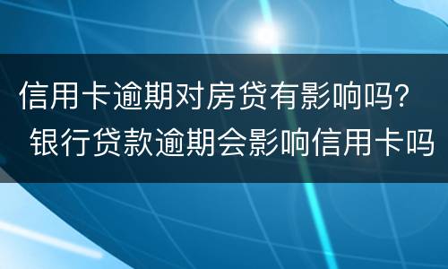 信用卡逾期对房贷有影响吗？ 银行贷款逾期会影响信用卡吗