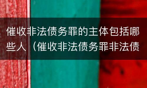 催收非法债务罪的主体包括哪些人（催收非法债务罪非法债务的认定）