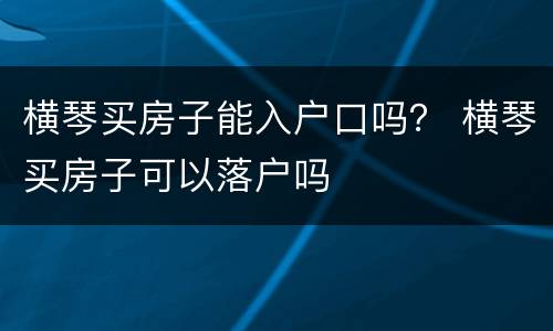 横琴买房子能入户口吗？ 横琴买房子可以落户吗