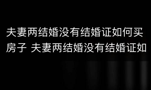 夫妻两结婚没有结婚证如何买房子 夫妻两结婚没有结婚证如何买房子过户