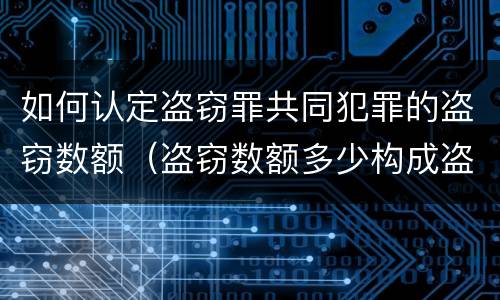 如何认定盗窃罪共同犯罪的盗窃数额（盗窃数额多少构成盗窃罪）