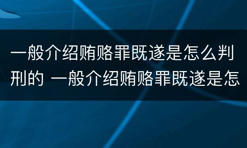 一般介绍贿赂罪既遂是怎么判刑的 一般介绍贿赂罪既遂是怎么判刑的呢