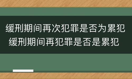 缓刑期间再次犯罪是否为累犯 缓刑期间再犯罪是否是累犯