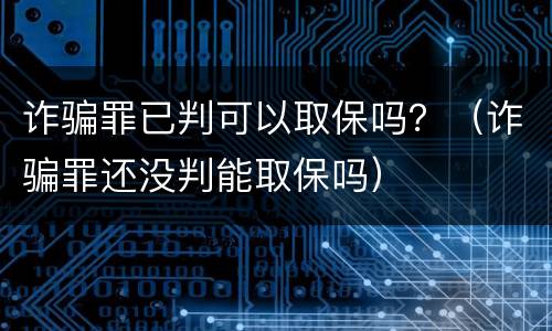 诈骗罪已判可以取保吗？（诈骗罪还没判能取保吗）
