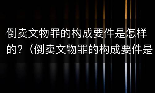 倒卖文物罪的构成要件是怎样的?（倒卖文物罪的构成要件是怎样的处罚）