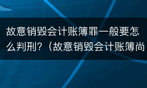 故意销毁会计账簿罪一般要怎么判刑?（故意销毁会计账簿尚不构成犯罪的）