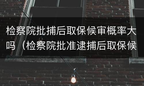 检察院批捕后取保候审概率大吗（检察院批准逮捕后取保候审几率大吗）